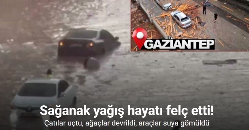 Gaziantep'te sağanak: Çatılar uçtu, ağaçlar devrildi, araçlar suya gömüldü
