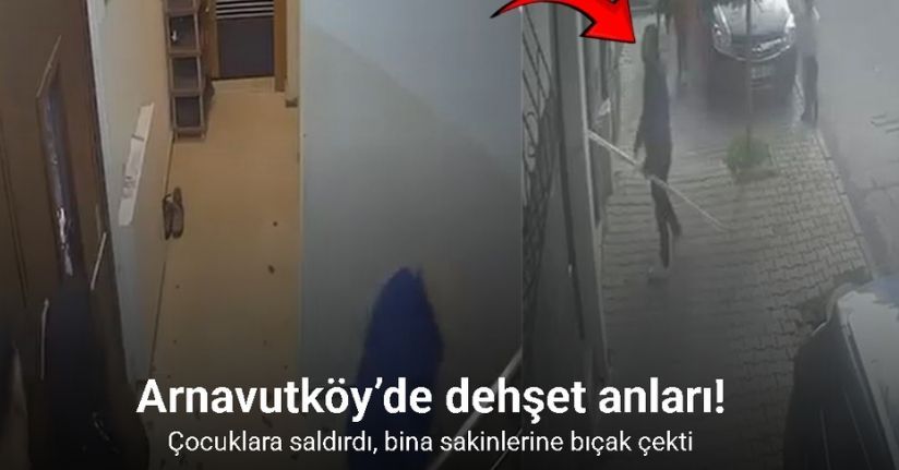 Arnavutköy’de dehşet anları: Çocuklara saldırdı, bina sakinlerine bıçak çekti