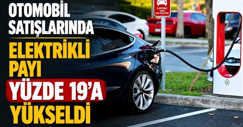 Otomobil satışlarında elektrikli payı yüzde 19’a yükseldi