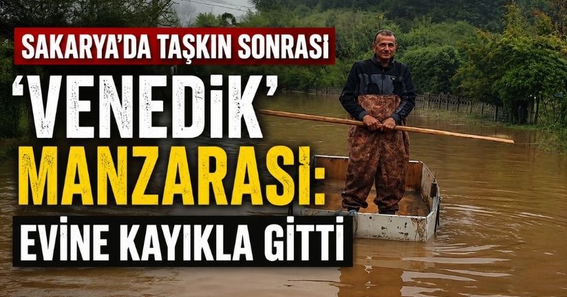 Sakarya’da taşkın sonrası ’Venedik’ manzarası: Evine kayıkla gitti