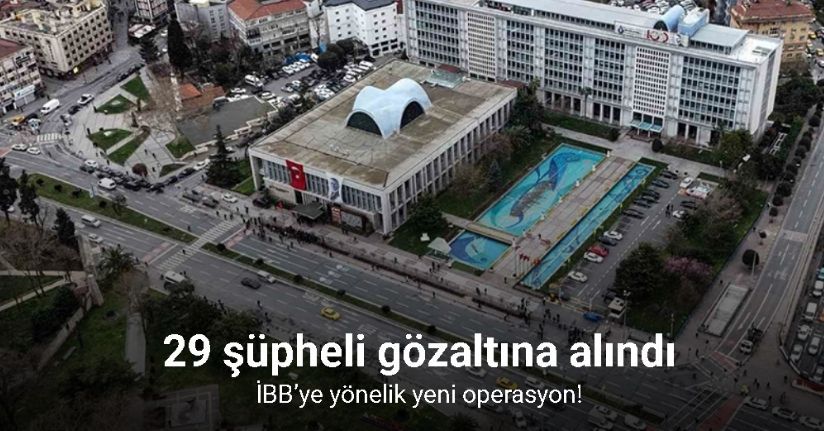 İBB’ye yönelik yeni operasyon: 29 şüpheli gözaltına alındı