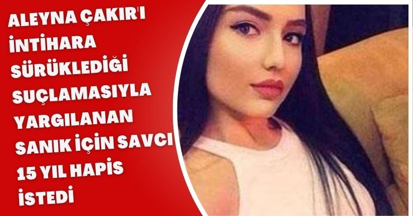 Aleyna Çakır'ı intihara sürüklediği suçlamasıyla yargılanan sanık için savcı 15 yıl hapis istedi