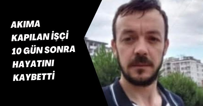 Akıma kapılan işçi, 10 gün sonra hayatını kaybetti
