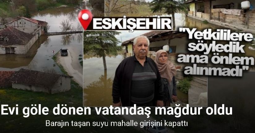 Barajın taşan suyu mahalle girişini kapattı, vatandaşın evine doldu