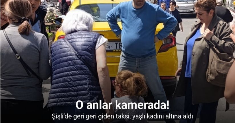 Şişli’de geri geri giden taksi, yaşlı kadını altına aldı