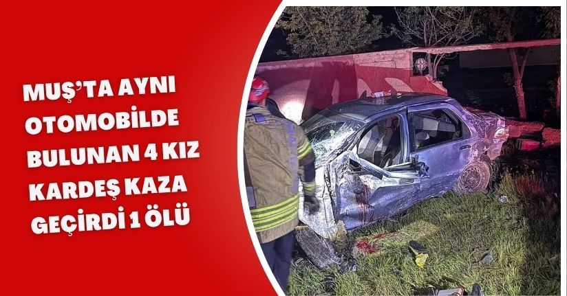 Muş’ta aynı otomobilde bulunan 4 kız kardeş kaza geçirdi: 1 ölü