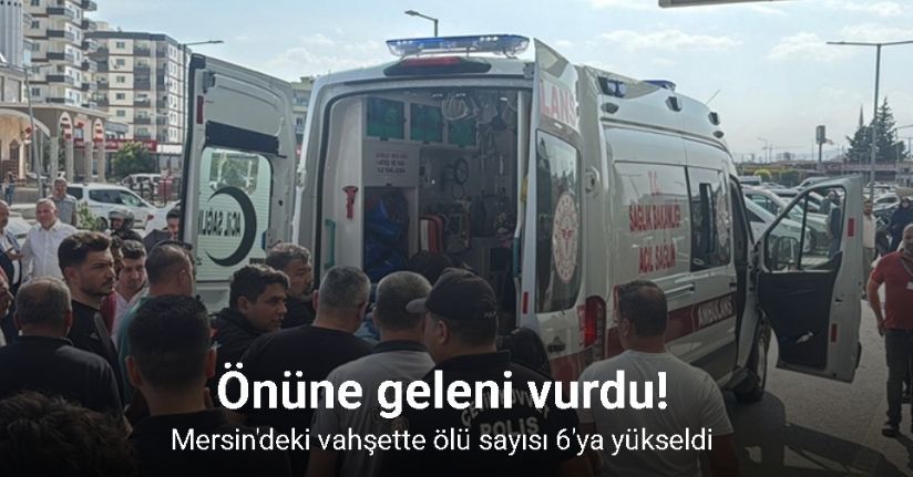 Mersin'deki vahşette ölü sayısı 6'ya yükseldi