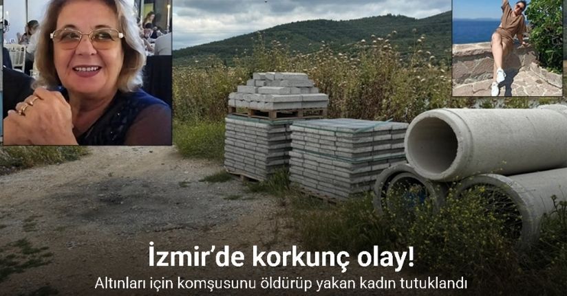 İzmir’de altınları için komşusunu öldürüp yakan kadın tutuklandı