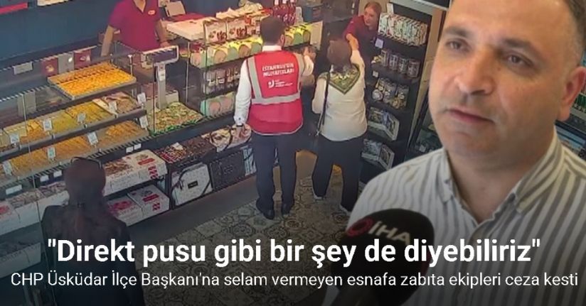 CHP Üsküdar İlçe Başkanı’na selam vermeyen esnafa zabıta ekipleri ceza kesti