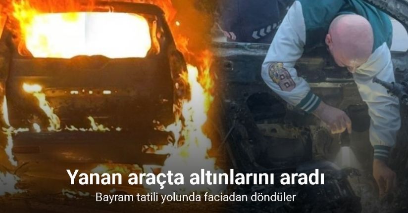Bayram tatili yolunda faciadan döndüler: Sürücü yanan araçta altınlarını aradı