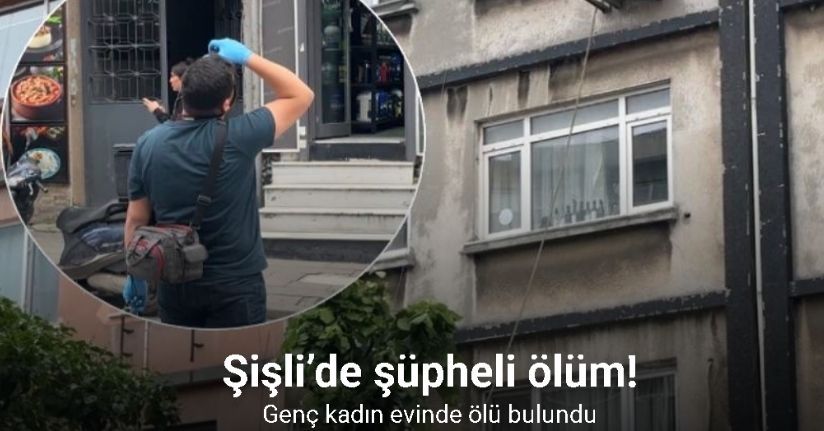 Şişli’de şüpheli ölüm: Genç kadın evinde ölü bulundu