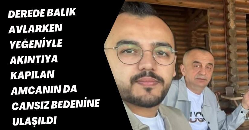 Derede balık avlarken yeğeniyle akıntıya kapılan amcanın da cansız bedenine ulaşıldı