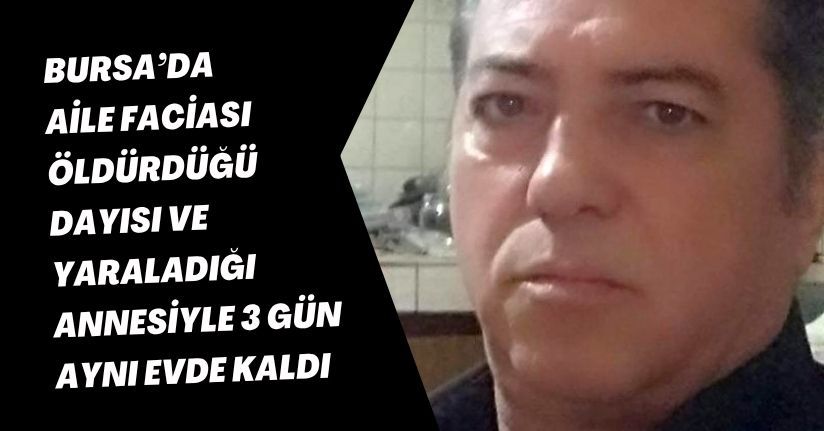 Bursa’da aile faciası: Öldürdüğü dayısı ve yaraladığı annesiyle 3 gün aynı evde kaldı