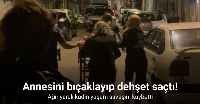 Annesini bıçaklayıp dehşet saçtı: Ağır yaralı kadın yaşam savaşını kaybetti