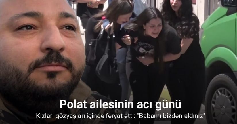 Polat ailesinin acı günü: Kızları gözyaşları içinde feryat etti: 