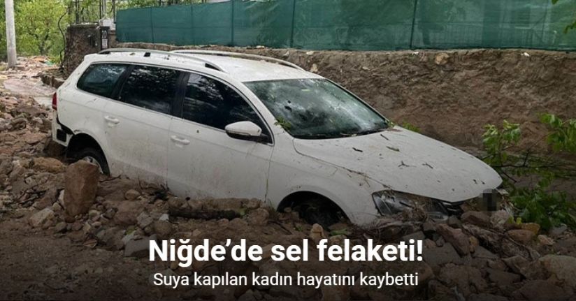 Niğde’de sel felaketi: Suya kapılan kadın hayatını kaybetti