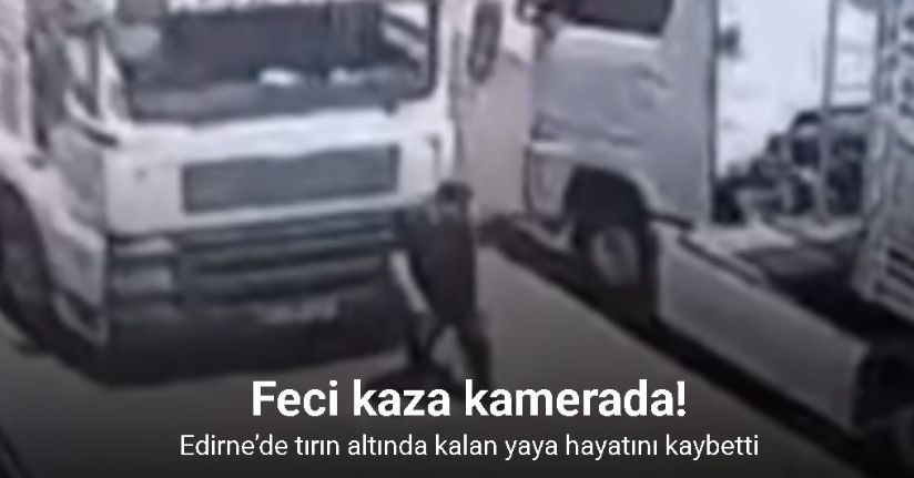 Edirne’de tırın altında kalan yaya hayatını kaybetti