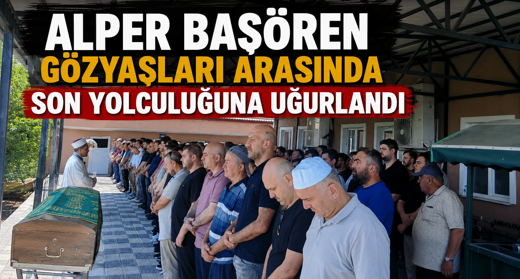 Alper Başören gözyaşları arasında son yolculuğuna uğurlandı