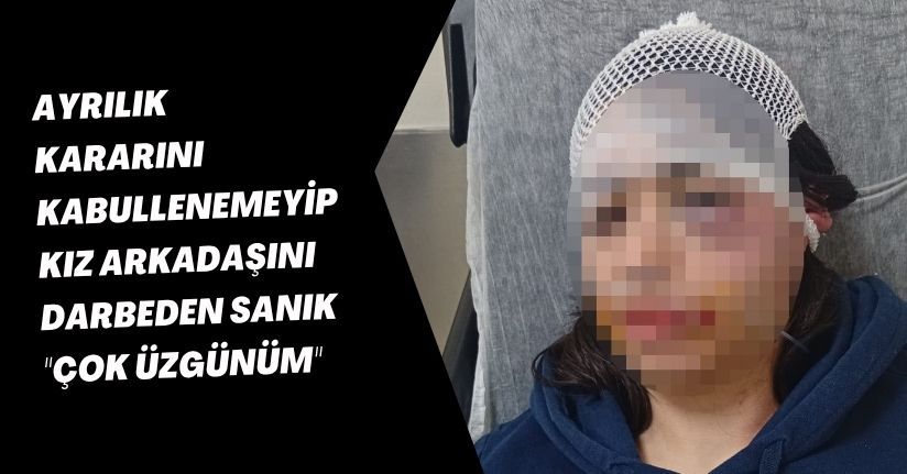 Ayrılık kararını kabullenemeyip kız arkadaşını darbeden sanık: 