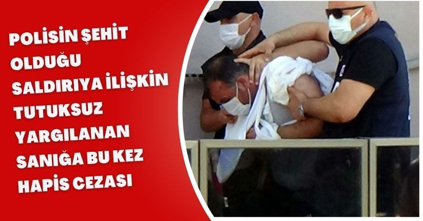 Polisin şehit olduğu saldırıya ilişkin tutuksuz yargılanan sanığa bu kez hapis cezası