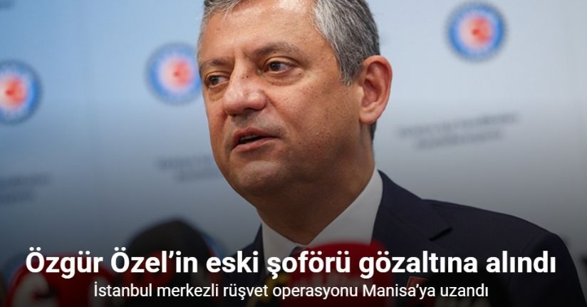 Rüşvet soruşturmasında Özgür Özel’in eski şoförü gözaltına alındı
