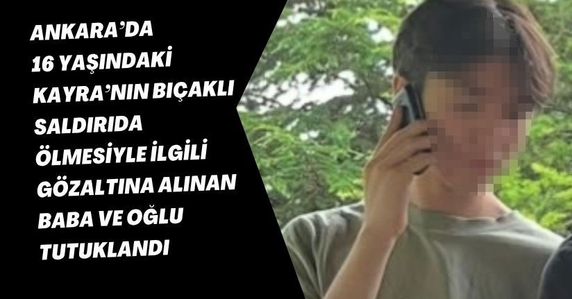 Ankara’da 16 yaşındaki Kayra’nın bıçaklı saldırıda ölmesiyle ilgili gözaltına alınan baba ve oğlu tutuklandı