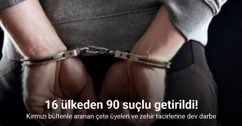 Kırmızı bültenle ve ulusal seviyede aranan 90 suçlu 16 ülkeden yakalanarak Türkiye’ye getirildi