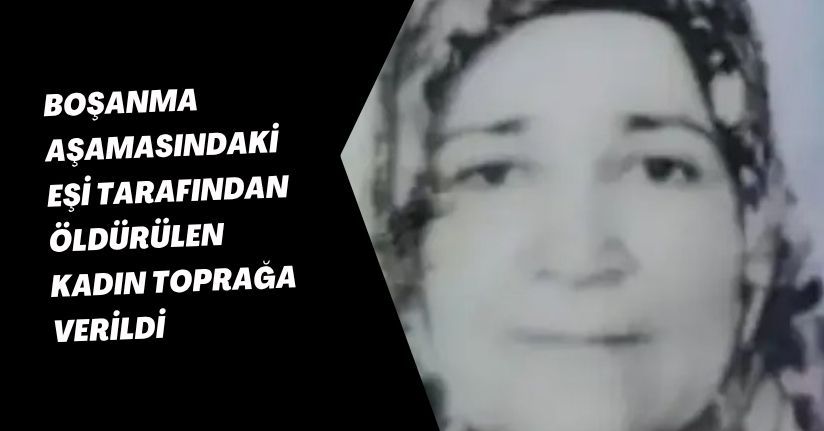 Boşanma aşamasındaki eşi tarafından öldürülen kadın toprağa verildi