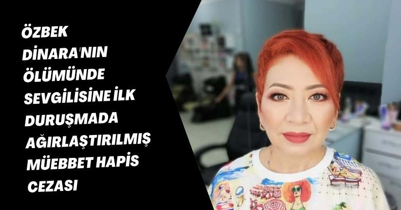 Özbek Dinara'nın ölümünde sevgilisine ilk duruşmada ağırlaştırılmış müebbet hapis cezası