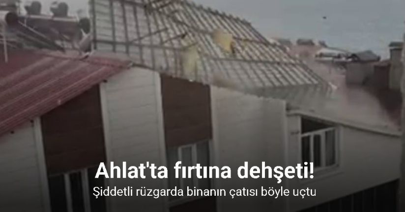 Ahlat’ta fırtına çatıları uçurdu