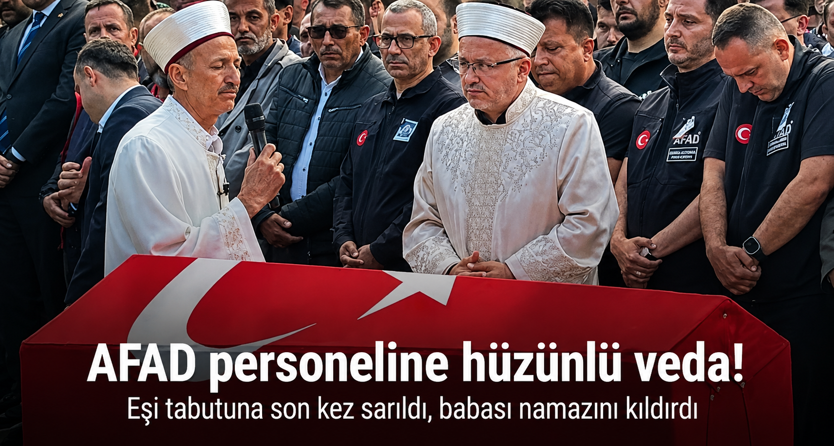 Eşi tabutuna son kez sarıldı, babası namazını kıldırdı: AFAD personeline hüzünlü veda