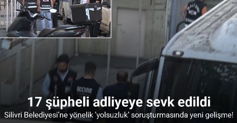 Silivri Belediyesi’ne yönelik ’yolsuzluk’ soruşturmasında 17 şüpheli adliyeye sevk edildi