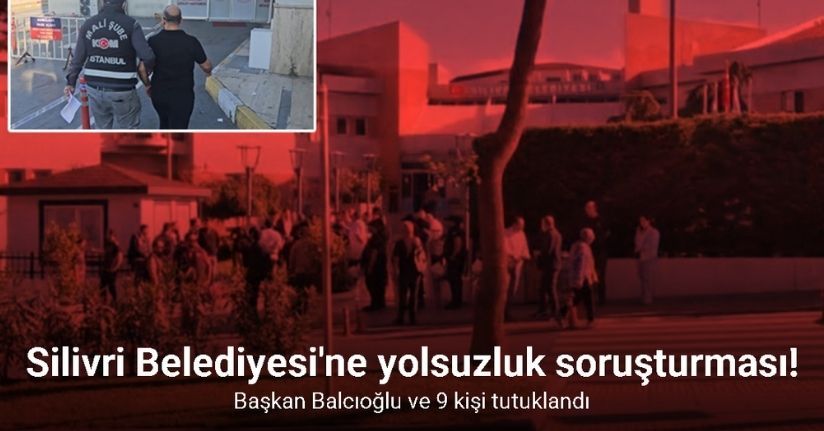 Silivri Belediye Başkanı Balcıoğlu ve 9 kişi tutuklandı