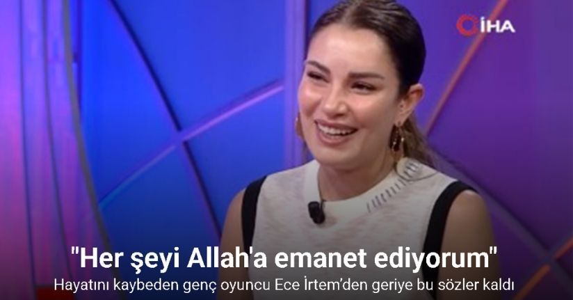 Hayatını kaybeden genç oyuncu Ece İrtem’den geriye bu sözler kaldı