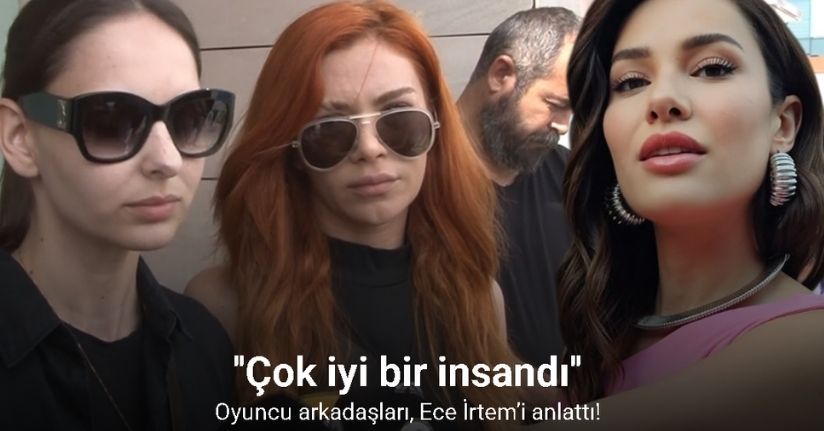 Oyuncu arkadaşları, Ece İrtem’i anlattı