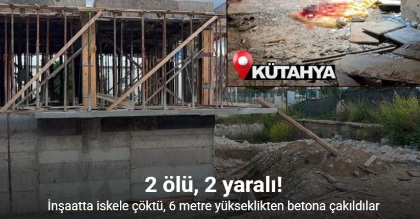 Kütahya’da inşaatta iskele çöktü: 2 ölü, 2 yaralı!