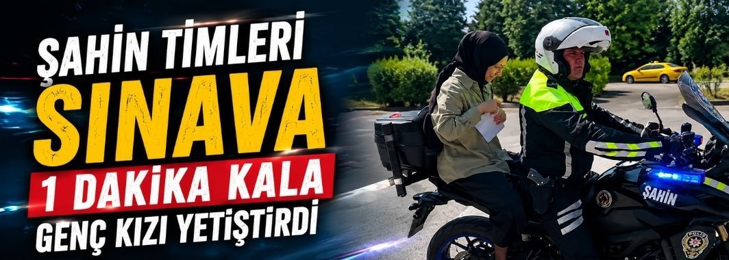 Şahin timleri sınava 1 dakika kala genç kızı yetiştirdi