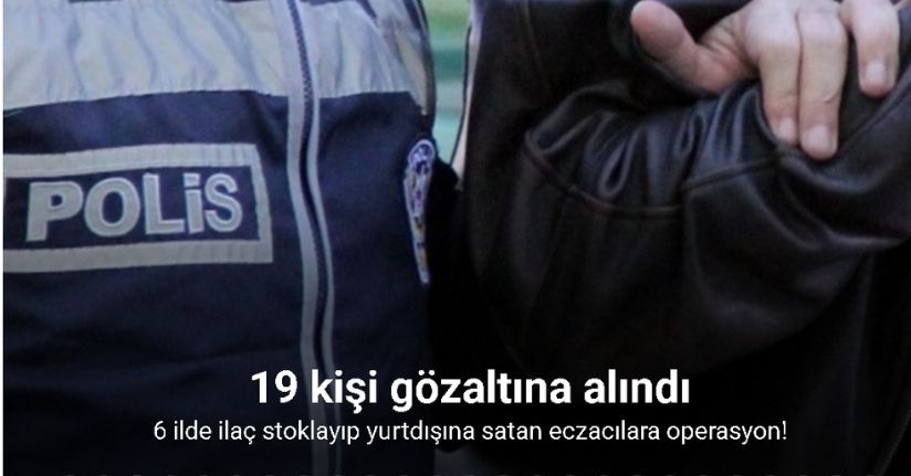 İstanbul merkezli 6 ilde ilaç stoklayıp yurtdışına satan eczacılara operasyon: 19 gözaltı