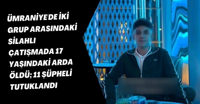 Ümraniye'de iki grup arasındaki silahlı çatışmada 17 yaşındaki Arda öldü; 11 şüpheli tutuklandı