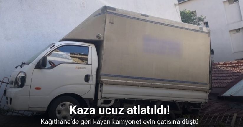Kağıthane’de geri kayan kamyonet evin çatısına düştü