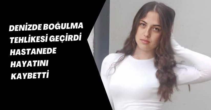 Denizde boğulma tehlikesi geçirdi, hastanede hayatını kaybetti