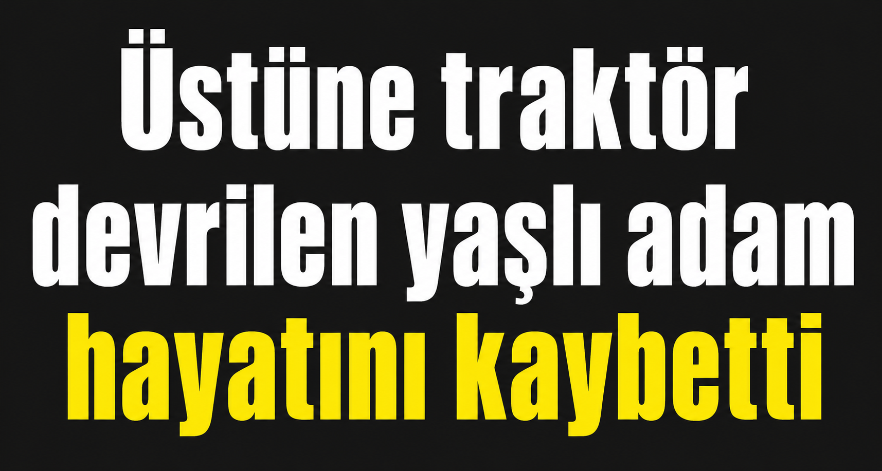 Üstüne traktör devrilen yaşlı adam hayatını kaybetti