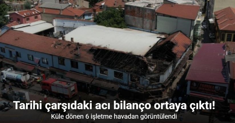 Tarihi çarşıdaki acı bilanço ortaya çıktı: Küle dönen 6 işletme havadan görüntülendi
