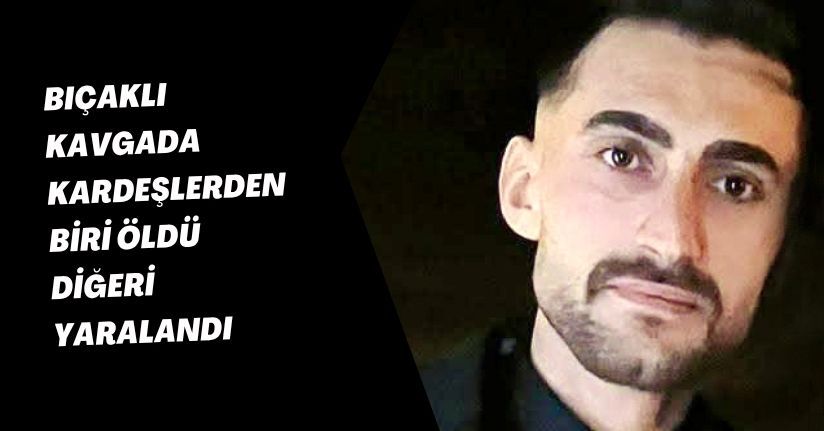 Bıçaklı kavgada kardeşlerden biri öldü, diğeri yaralandı