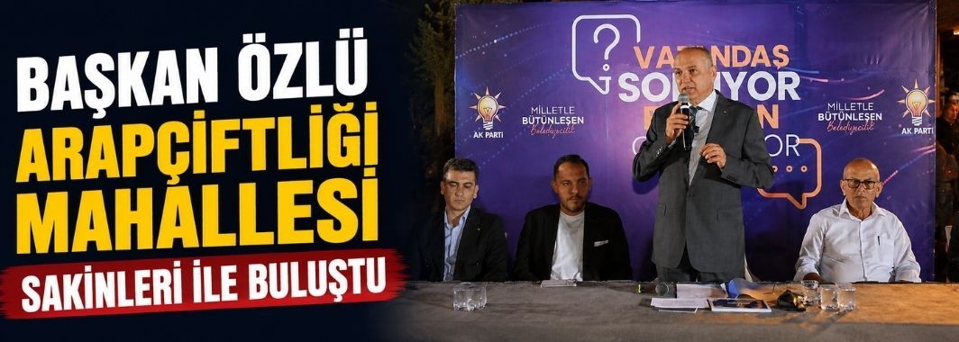 Başkan Özlü Arapçiftliği Mahallesi Sakinleri İle Buluştu