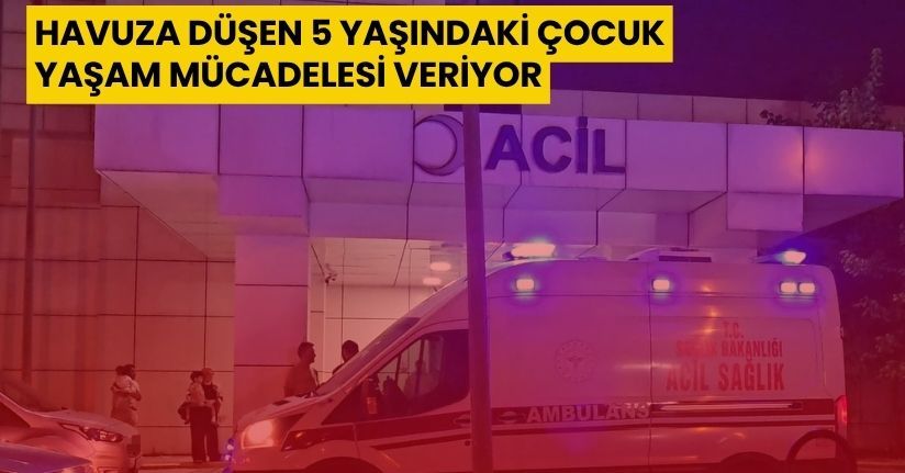 Havuza düşen 5 yaşındaki çocuk yaşam mücadelesi veriyor
