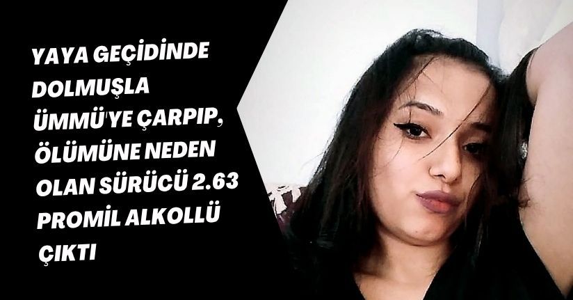 Yaya geçidinde dolmuşla Ümmü'ye çarpıp, ölümüne neden olan sürücü 2.63 promil alkollü çıktı