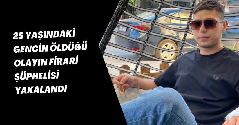 25 yaşındaki gencin öldüğü olayın firari şüphelisi yakalandı