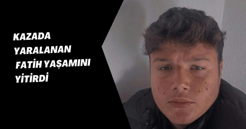 Kazada yaralanan Fatih yaşamını yitirdi