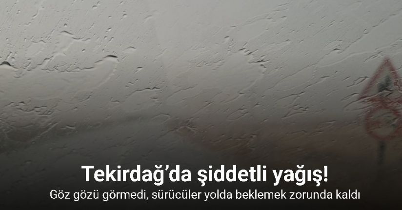 Tekirdağ’da şiddetli yağış: Göz gözü görmedi, sürücüler yolda beklemek zorunda kaldı